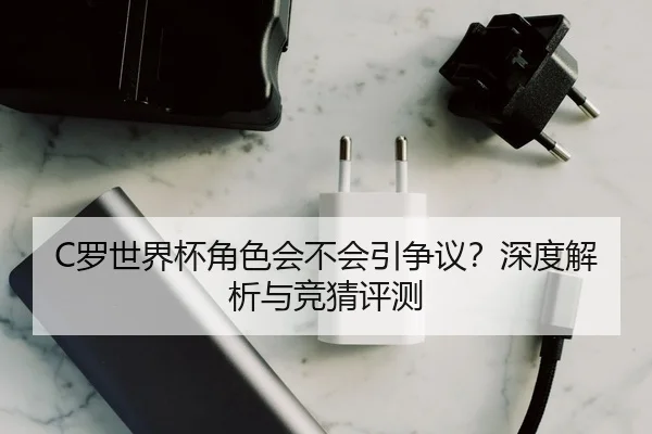 C罗世界杯角色会不会引争议？深度解析与竞猜评测