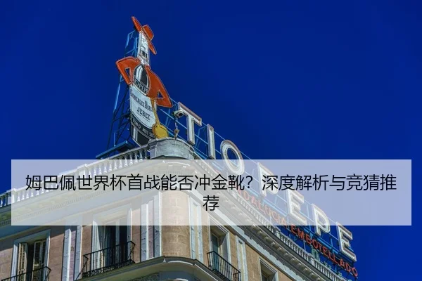 姆巴佩世界杯首战能否冲金靴？深度解析与竞猜推荐
