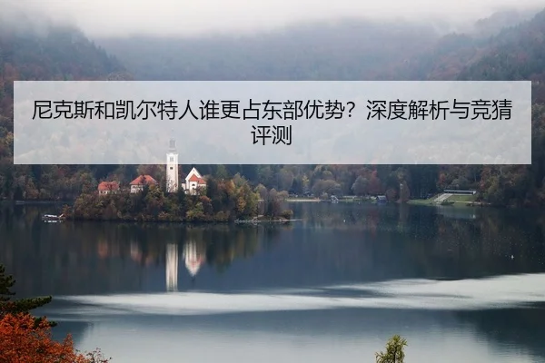 尼克斯和凯尔特人谁更占东部优势？深度解析与竞猜评测