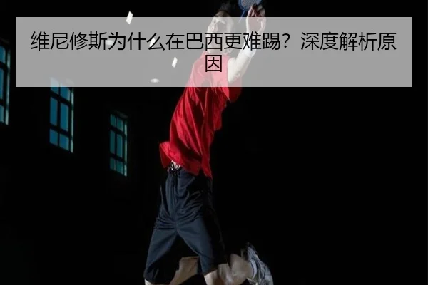 维尼修斯为什么在巴西更难踢？深度解析原因