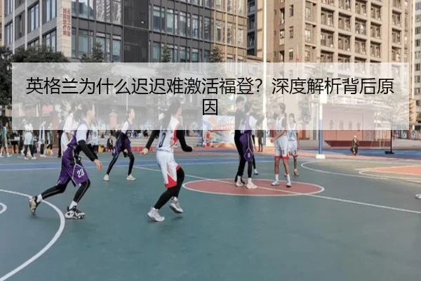 英格兰为什么迟迟难激活福登？深度解析背后原因