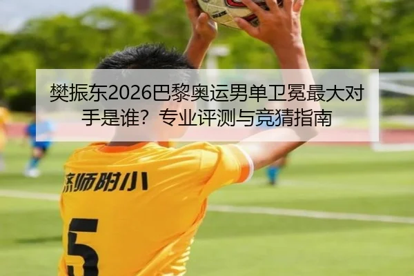 樊振东2026巴黎奥运男单卫冕最大对手是谁？专业评测与竞猜指南