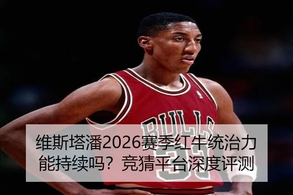 维斯塔潘2026赛季红牛统治力能持续吗？竞猜平台深度评测